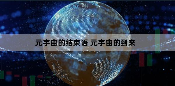 元宇宙的结束语 元宇宙的到来
